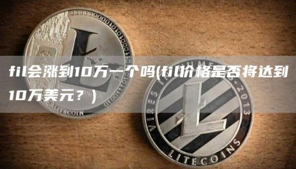 fil会涨到10万一个吗 - fil价格是否将达到10万美元？